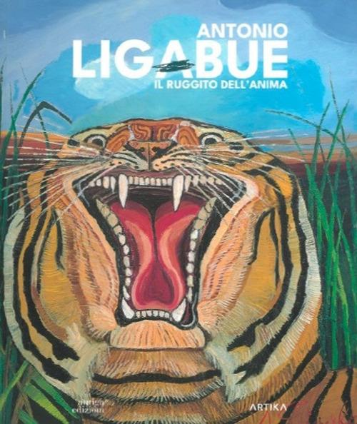 Antonio Ligabue. Il ruggito dell'anima. Ediz. a colori